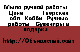 Мыло ручной работы  › Цена ­ 100 - Тверская обл. Хобби. Ручные работы » Сувениры и подарки   